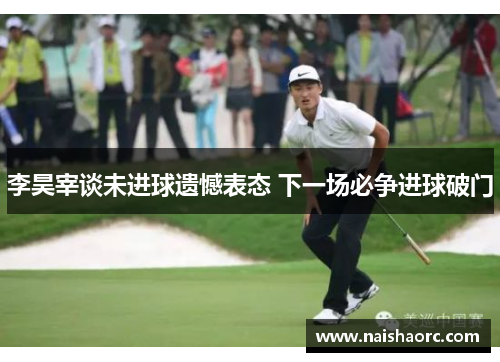 李昊宰谈未进球遗憾表态 下一场必争进球破门