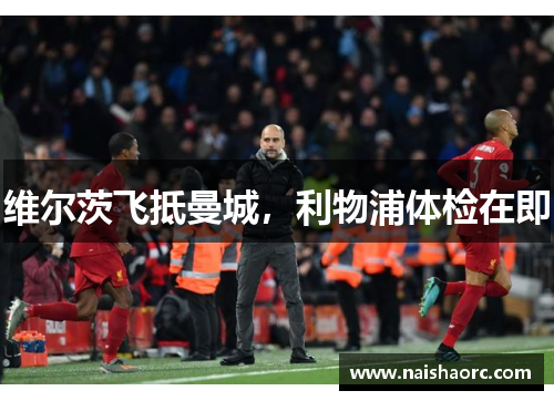 维尔茨飞抵曼城，利物浦体检在即